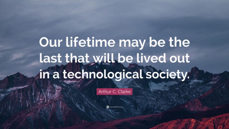 Arthur C. Clarke Quote: “Our lifetime may be the last that will be lived out in a technological society.”