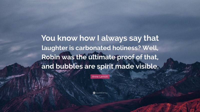 Anne Lamott Quote: “You know how I always say that laughter is carbonated holiness? Well, Robin was the ultimate proof of that, and bubbles are spirit made visible.”