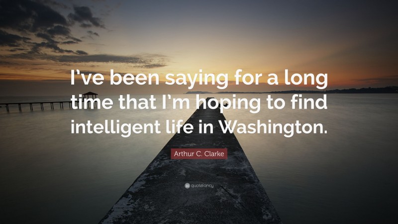 Arthur C. Clarke Quote: “I’ve been saying for a long time that I’m hoping to find intelligent life in Washington.”