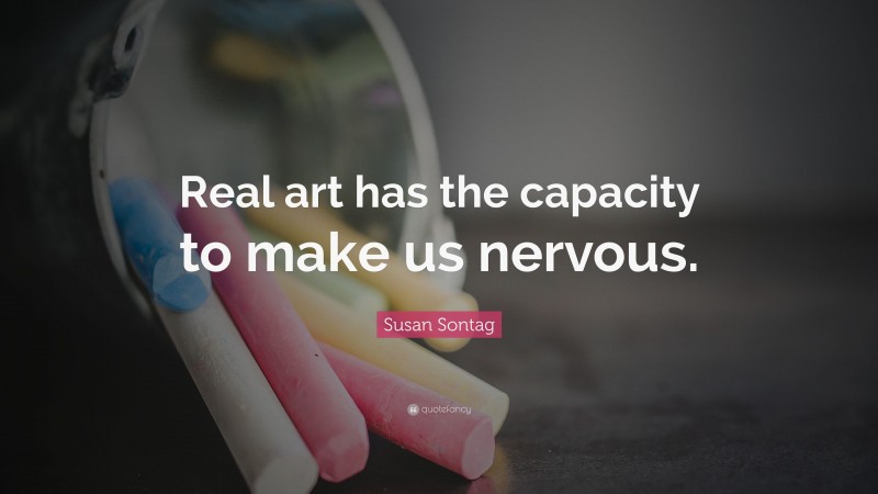 Susan Sontag Quote: “Real art has the capacity to make us nervous.”