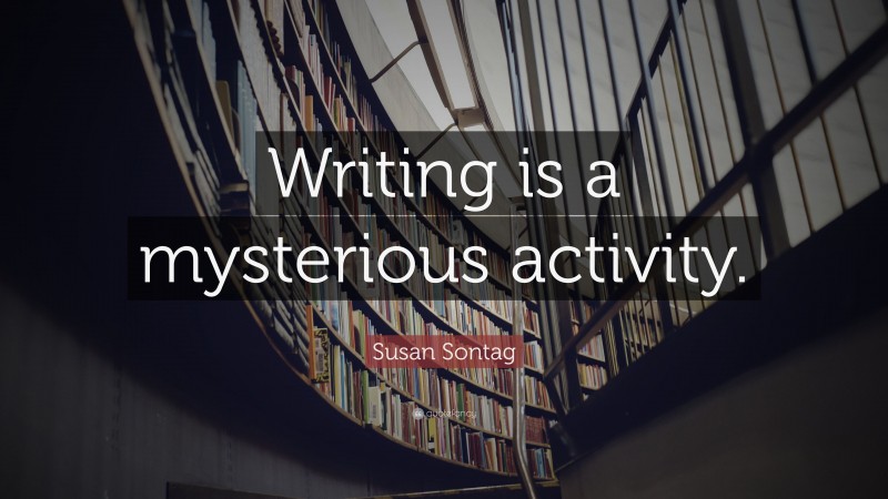Susan Sontag Quote: “Writing is a mysterious activity.”