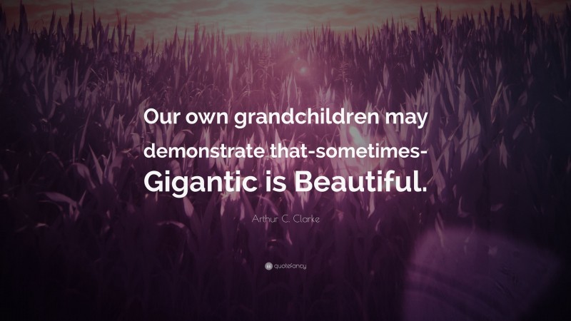 Arthur C. Clarke Quote: “Our own grandchildren may demonstrate that-sometimes- Gigantic is Beautiful.”
