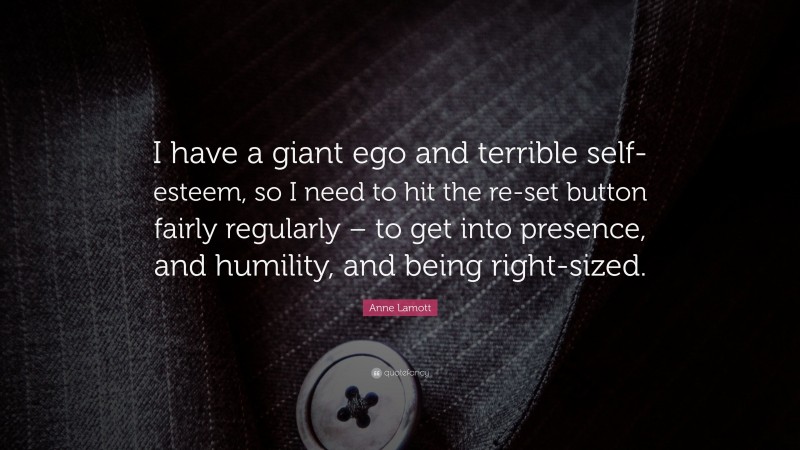 Anne Lamott Quote: “I have a giant ego and terrible self-esteem, so I need to hit the re-set button fairly regularly – to get into presence, and humility, and being right-sized.”