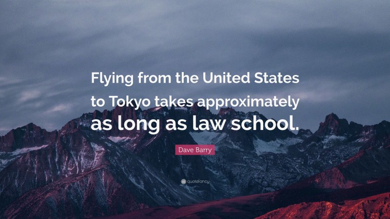 Dave Barry Quote: “Flying from the United States to Tokyo takes approximately as long as law school.”