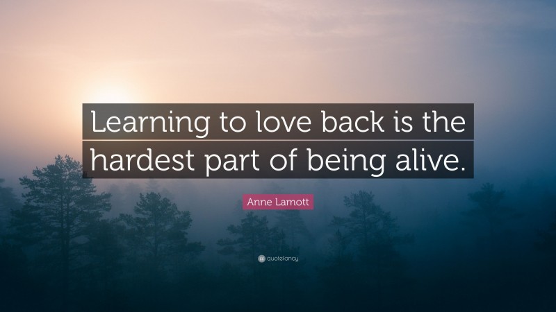 Anne Lamott Quote: “Learning to love back is the hardest part of being alive.”