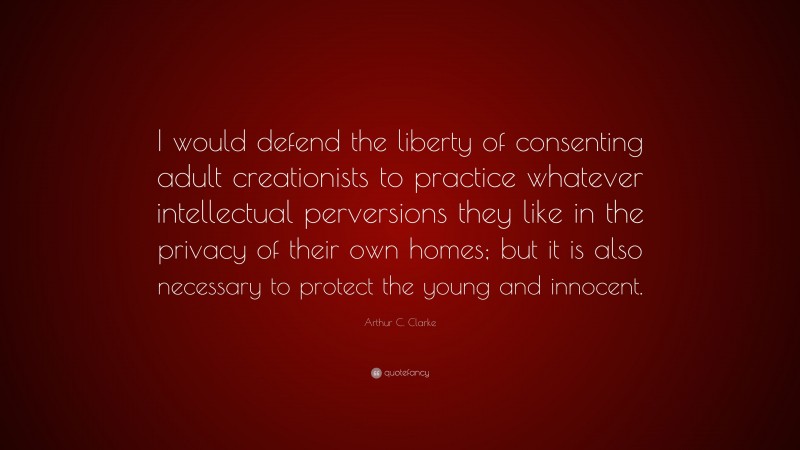 Arthur C. Clarke Quote: “I would defend the liberty of consenting adult creationists to practice whatever intellectual perversions they like in the privacy of their own homes; but it is also necessary to protect the young and innocent.”