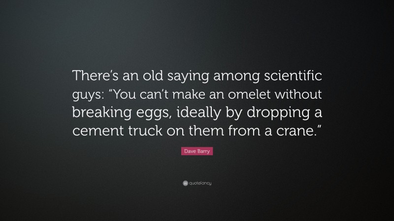Dave Barry Quote: “There’s an old saying among scientific guys: “You can’t make an omelet without breaking eggs, ideally by dropping a cement truck on them from a crane.””