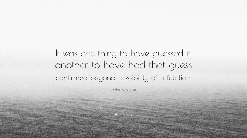 Arthur C. Clarke Quote: “It was one thing to have guessed it, another to have had that guess confirmed beyond possibility of refutation.”