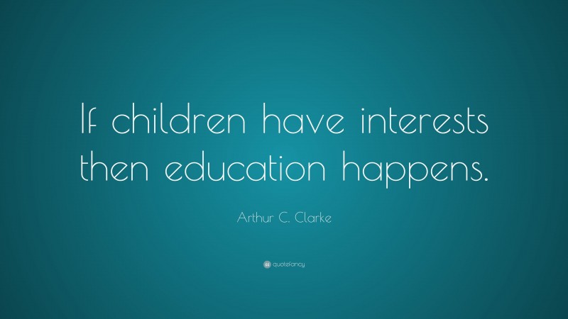 Arthur C. Clarke Quote: “If children have interests then education happens.”