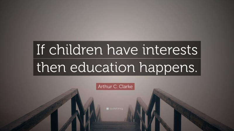 Arthur C. Clarke Quote: “If children have interests then education happens.”