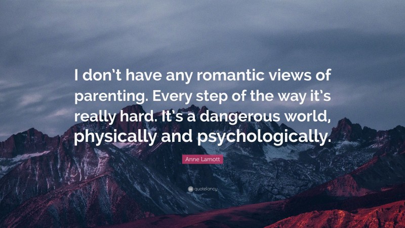 Anne Lamott Quote: “I don’t have any romantic views of parenting. Every step of the way it’s really hard. It’s a dangerous world, physically and psychologically.”