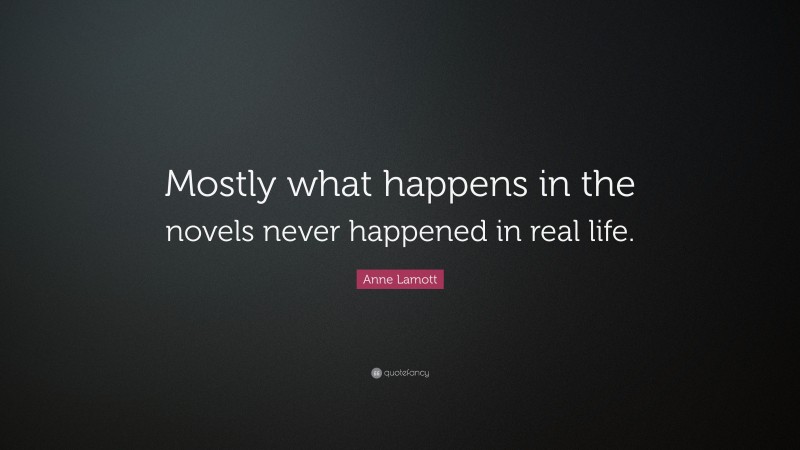 Anne Lamott Quote: “Mostly what happens in the novels never happened in real life.”