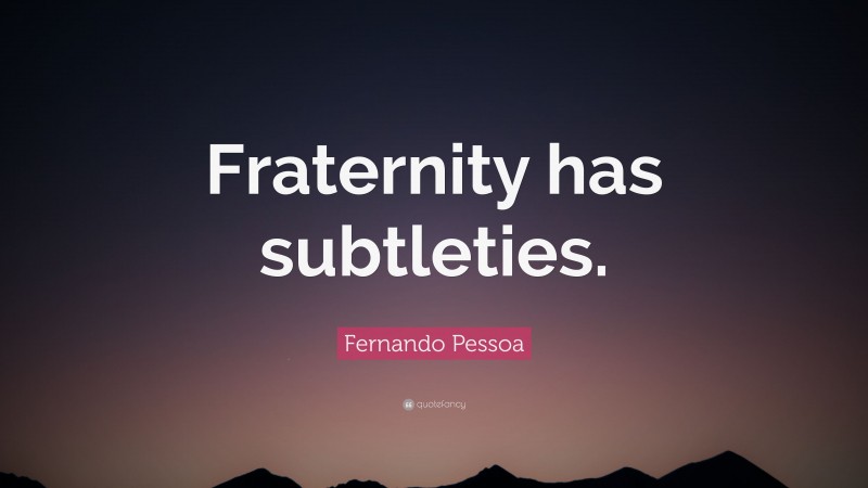 Fernando Pessoa Quote: “Fraternity has subtleties.”
