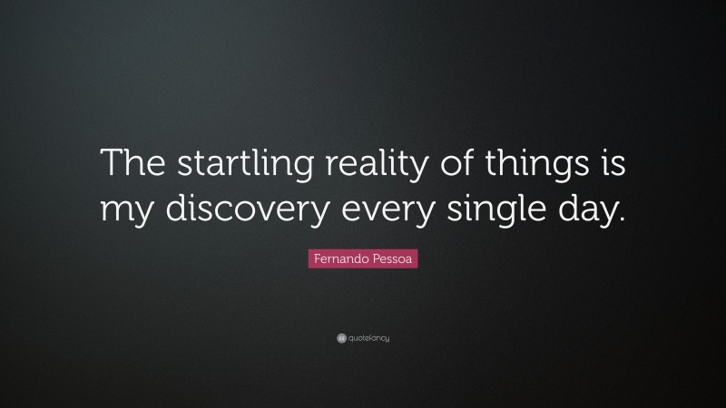 Fernando Pessoa Quote: “The startling reality of things is my discovery every single day.”