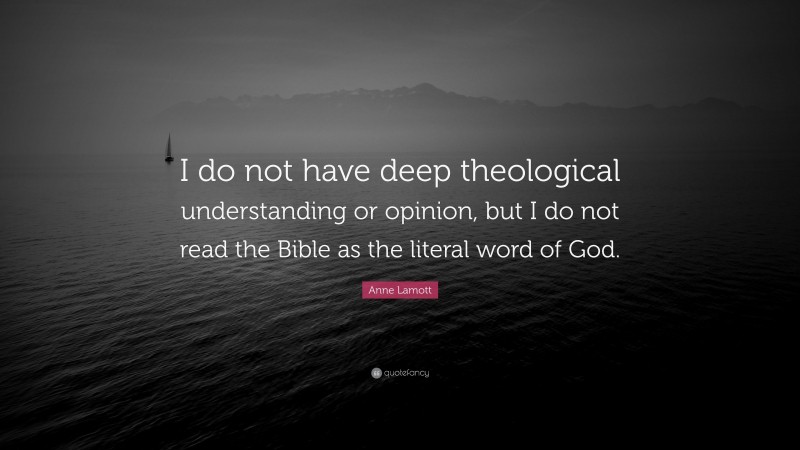 Anne Lamott Quote: “I do not have deep theological understanding or opinion, but I do not read the Bible as the literal word of God.”