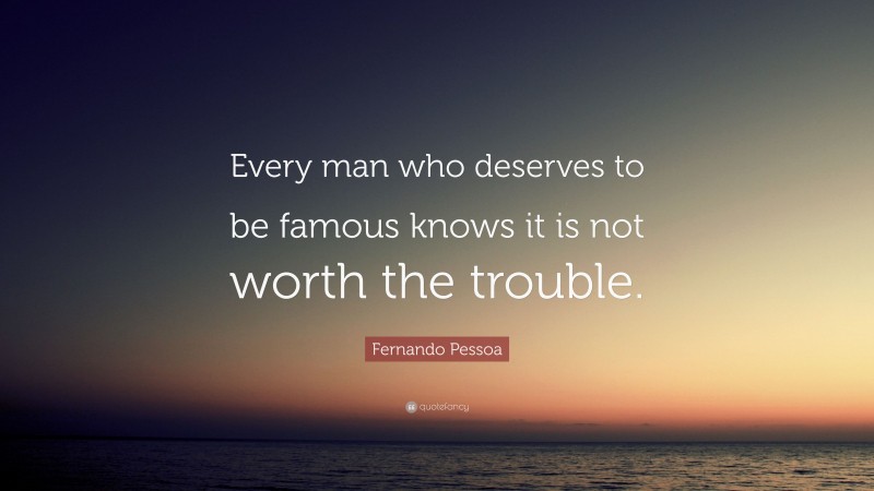 Fernando Pessoa Quote: “Every man who deserves to be famous knows it is not worth the trouble.”