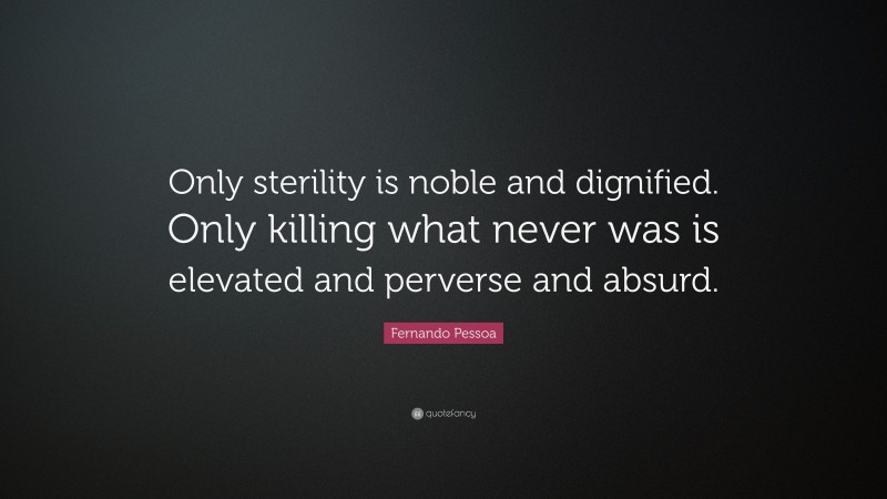 Fernando Pessoa Quote: “Only sterility is noble and dignified. Only killing what never was is elevated and perverse and absurd.”