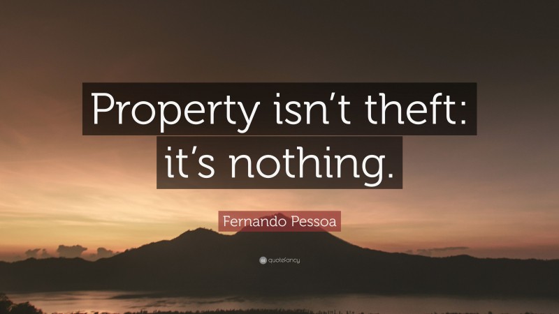 Fernando Pessoa Quote: “Property isn’t theft: it’s nothing.”