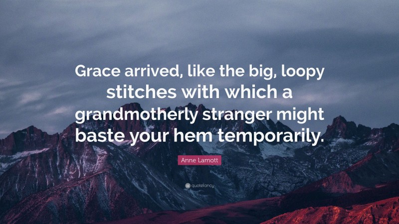 Anne Lamott Quote: “Grace arrived, like the big, loopy stitches with which a grandmotherly stranger might baste your hem temporarily.”