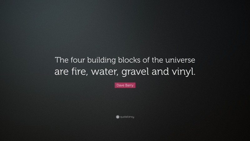 Dave Barry Quote: “The four building blocks of the universe are fire, water, gravel and vinyl.”