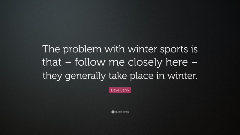 Dave Barry Quote: “The problem with winter sports is that – follow me closely here – they generally take place in winter.”