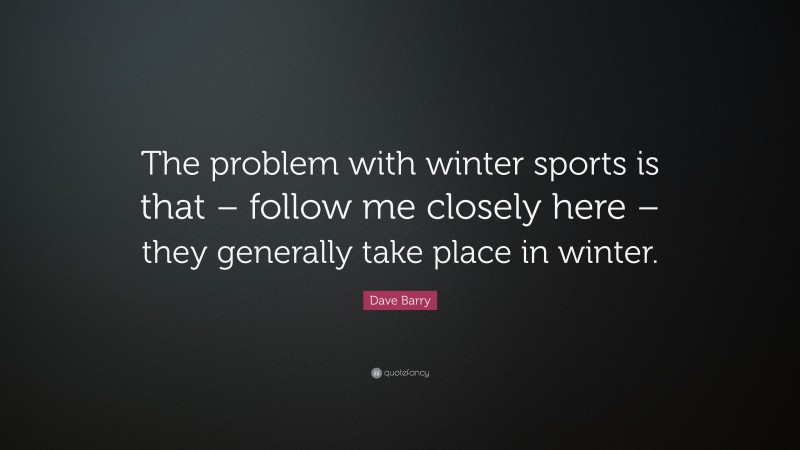 Dave Barry Quote: “The problem with winter sports is that – follow me closely here – they generally take place in winter.”