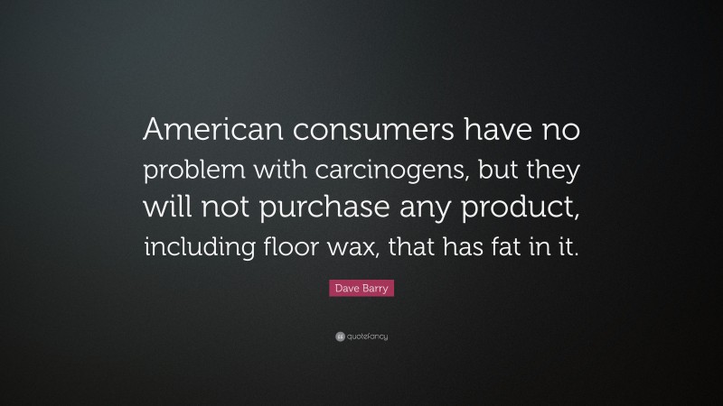 Dave Barry Quote: “American consumers have no problem with carcinogens, but they will not purchase any product, including floor wax, that has fat in it.”