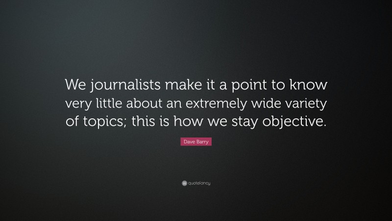 Dave Barry Quote: “We journalists make it a point to know very little about an extremely wide variety of topics; this is how we stay objective.”