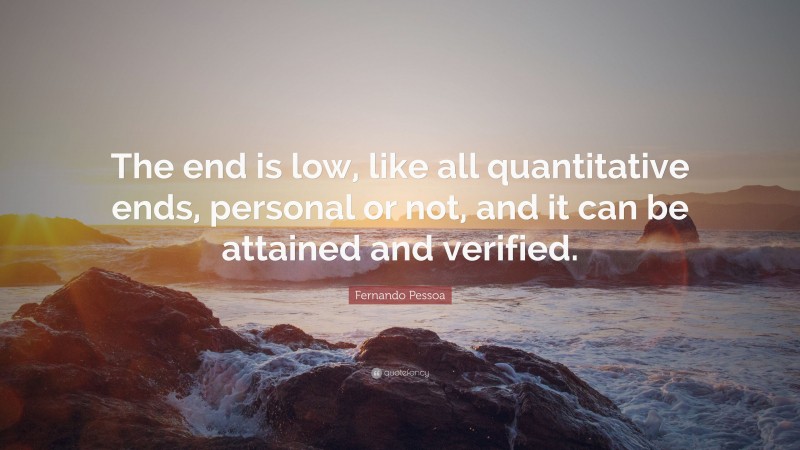 Fernando Pessoa Quote: “The end is low, like all quantitative ends, personal or not, and it can be attained and verified.”