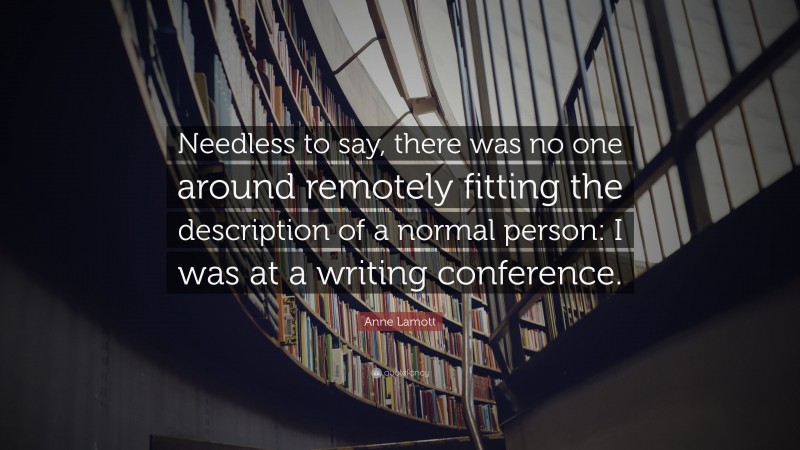 Anne Lamott Quote: “Needless to say, there was no one around remotely fitting the description of a normal person: I was at a writing conference.”