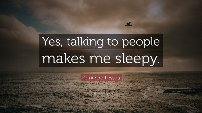 Fernando Pessoa Quote: “Yes, talking to people makes me sleepy.”