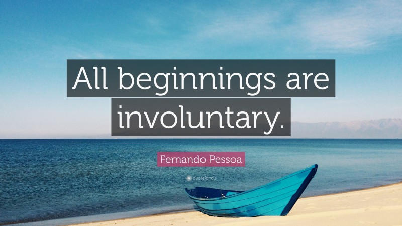 Fernando Pessoa Quote: “All beginnings are involuntary.”