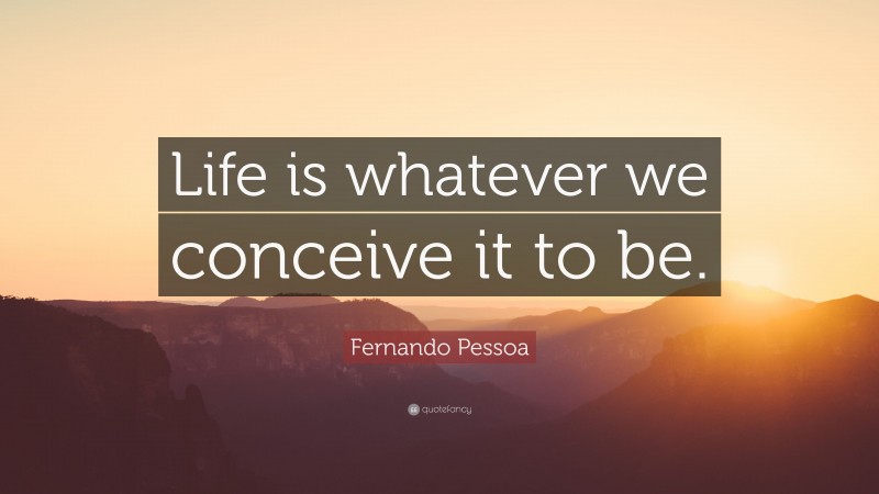 Fernando Pessoa Quote: “Life is whatever we conceive it to be.”