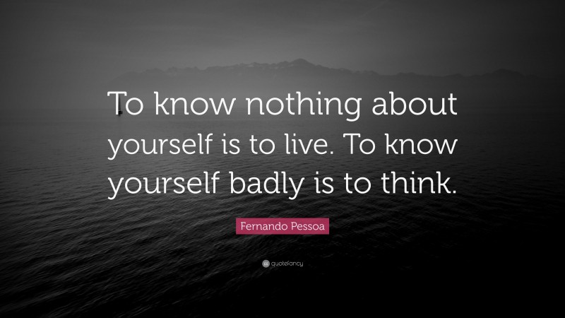 Fernando Pessoa Quote: “To know nothing about yourself is to live. To know yourself badly is to think.”