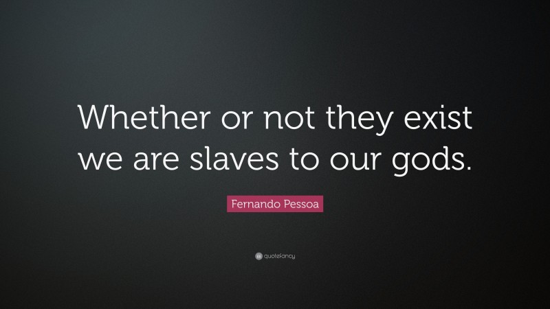 Fernando Pessoa Quote: “Whether or not they exist we are slaves to our gods.”