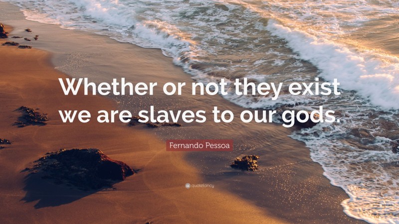 Fernando Pessoa Quote: “Whether or not they exist we are slaves to our gods.”