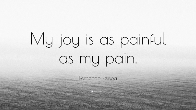 Fernando Pessoa Quote: “My joy is as painful as my pain.”