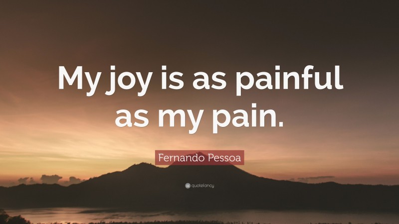 Fernando Pessoa Quote: “My joy is as painful as my pain.”