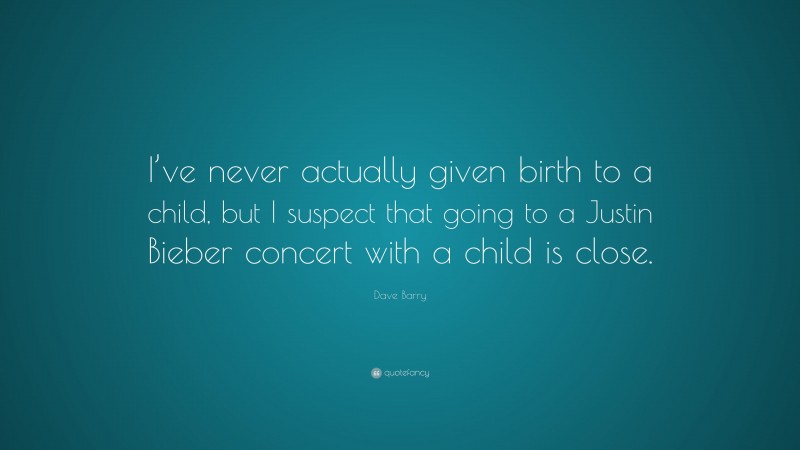 Dave Barry Quote: “I’ve never actually given birth to a child, but I suspect that going to a Justin Bieber concert with a child is close.”