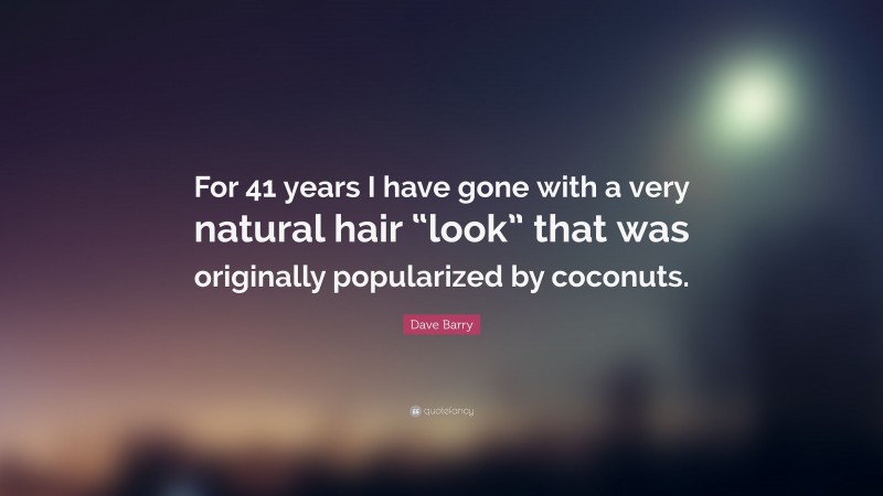 Dave Barry Quote: “For 41 years I have gone with a very natural hair “look” that was originally popularized by coconuts.”