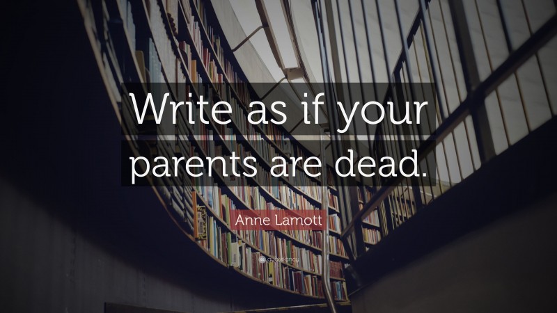 Anne Lamott Quote: “Write as if your parents are dead.”
