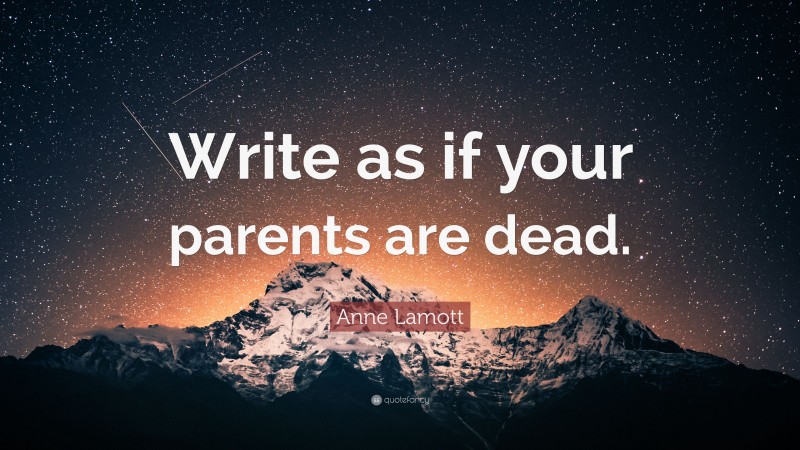 Anne Lamott Quote: “Write as if your parents are dead.”
