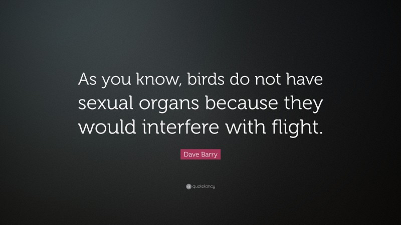 Dave Barry Quote: “As you know, birds do not have sexual organs because they would interfere with flight.”