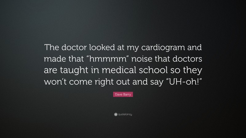 Dave Barry Quote: “The doctor looked at my cardiogram and made that “hmmmm” noise that doctors are taught in medical school so they won’t come right out and say “UH-oh!””
