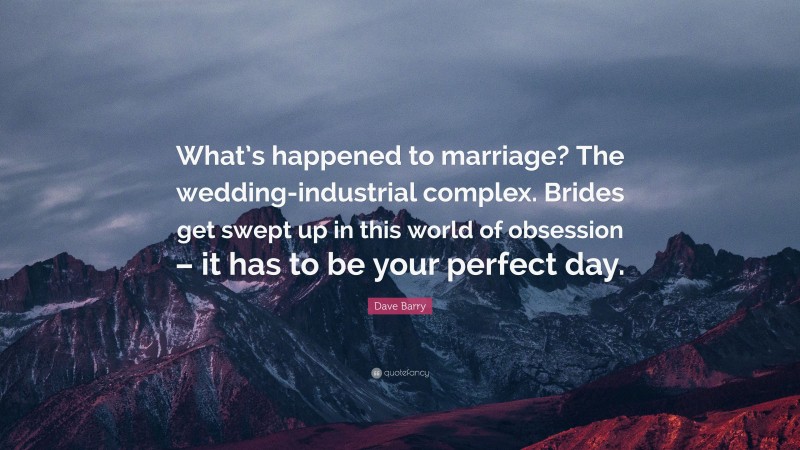 Dave Barry Quote: “What’s happened to marriage? The wedding-industrial complex. Brides get swept up in this world of obsession – it has to be your perfect day.”