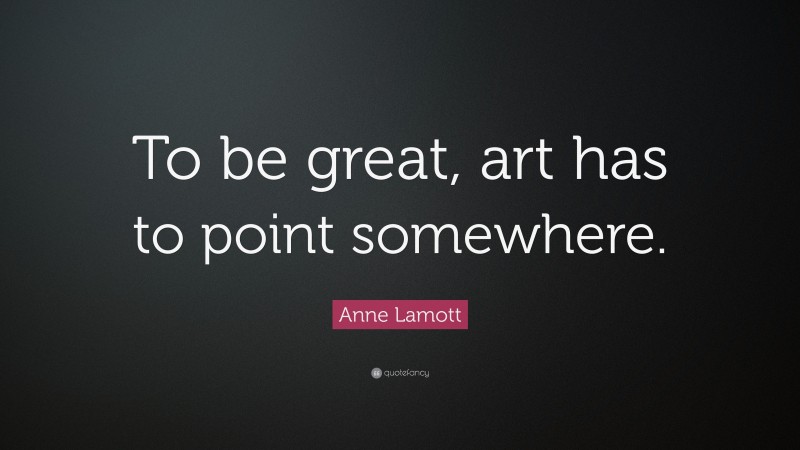 Anne Lamott Quote: “To be great, art has to point somewhere.”