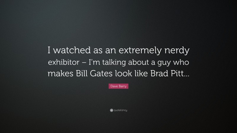 Dave Barry Quote: “I watched as an extremely nerdy exhibitor – I’m talking about a guy who makes Bill Gates look like Brad Pitt...”