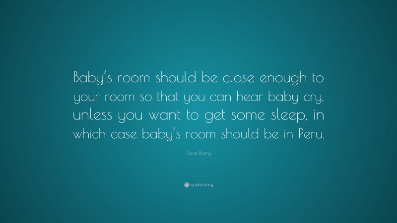 Dave Barry Quote: “Baby’s room should be close enough to your room so that you can hear baby cry, unless you want to get some sleep, in which case baby’s room should be in Peru.”