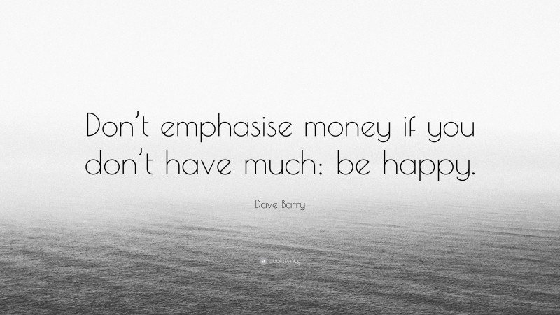 Dave Barry Quote: “Don’t emphasise money if you don’t have much; be happy.”
