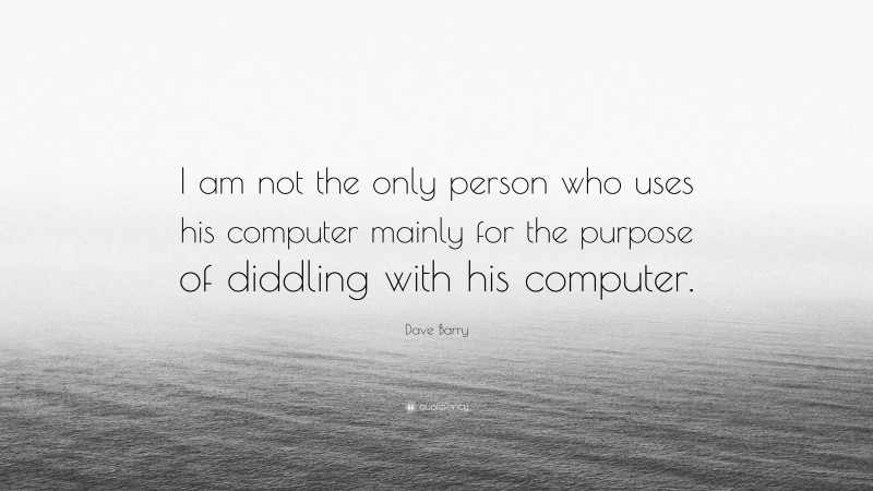 Dave Barry Quote: “I am not the only person who uses his computer mainly for the purpose of diddling with his computer.”